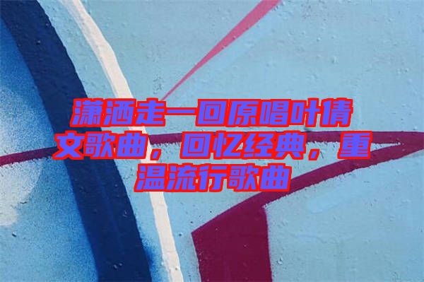 瀟灑走一回原唱葉倩文歌曲，回憶經(jīng)典，重溫流行歌曲