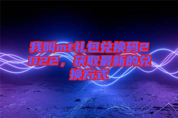 我叫mt禮包兌換碼2022，獲取最新的兌換方式