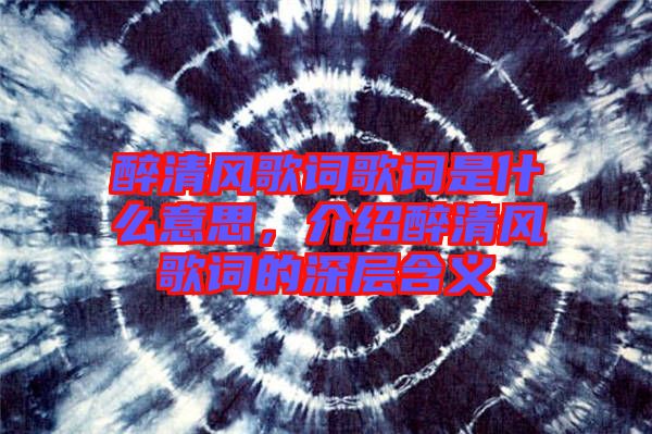 醉清風歌詞歌詞是什么意思，介紹醉清風歌詞的深層含義