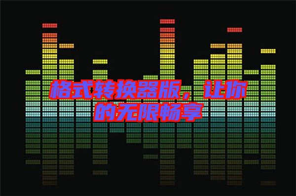格式轉(zhuǎn)換器版，讓你的無限暢享