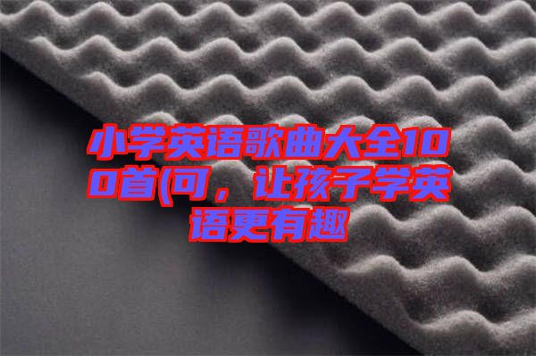 小學(xué)英語歌曲大全100首(可，讓孩子學(xué)英語更有趣