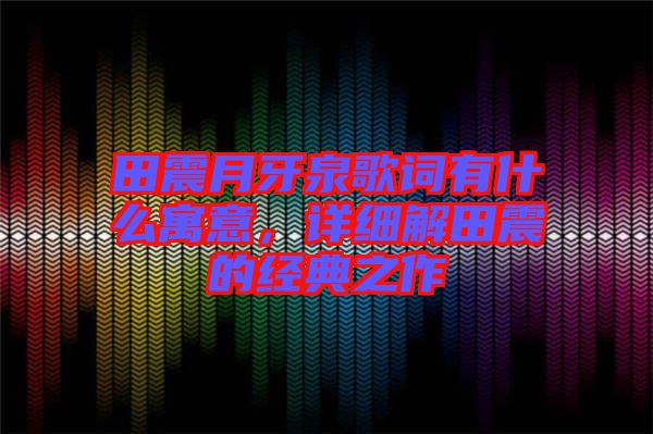 田震月牙泉歌詞有什么寓意，詳細(xì)解田震的經(jīng)典之作