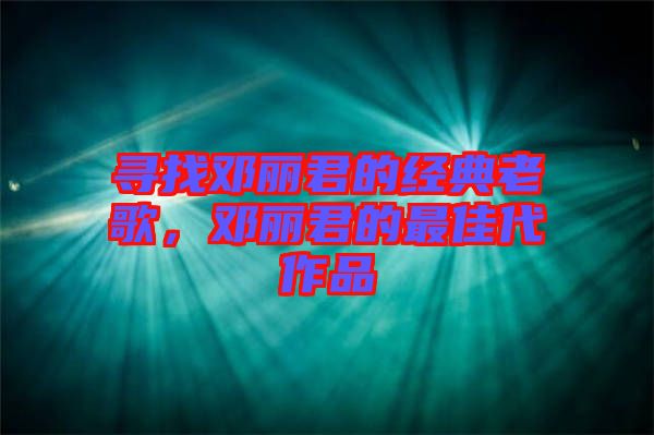 尋找鄧麗君的經典老歌，鄧麗君的最佳代作品