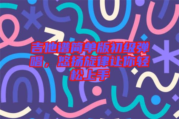 吉他譜簡單版初級彈唱，悠揚旋律讓你輕松上手