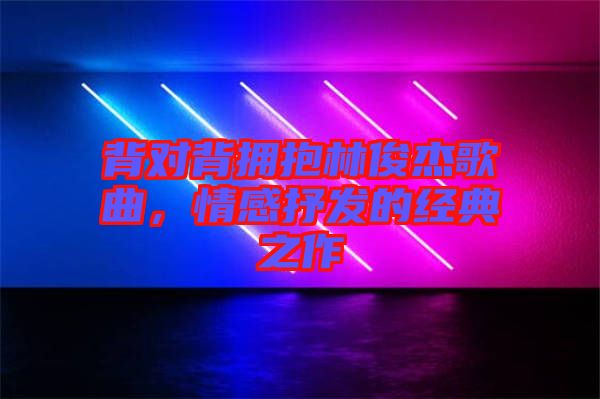 背對(duì)背擁抱林俊杰歌曲，情感抒發(fā)的經(jīng)典之作