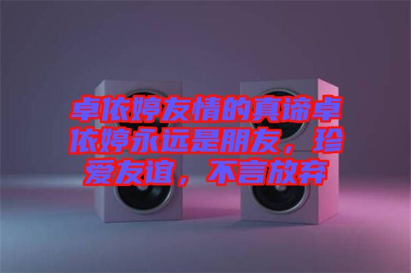 卓依婷友情的真諦卓依婷永遠(yuǎn)是朋友，珍愛友誼，不言放棄