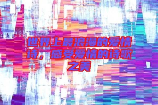 世界上最浪漫的愛(ài)情詩(shī)，感受愛(ài)情的詩(shī)歌之美