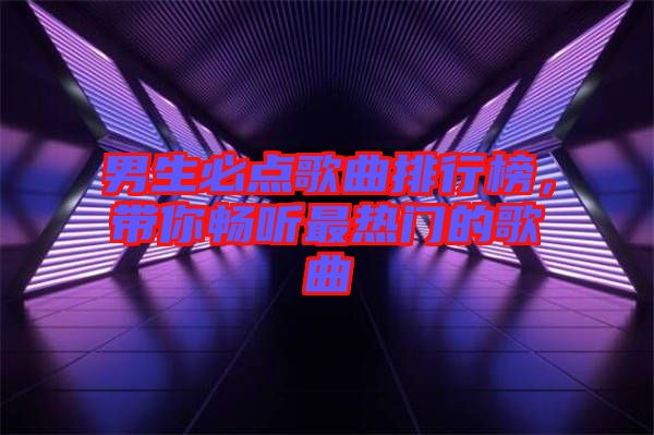 男生必點(diǎn)歌曲排行榜，帶你暢聽(tīng)最熱門的歌曲