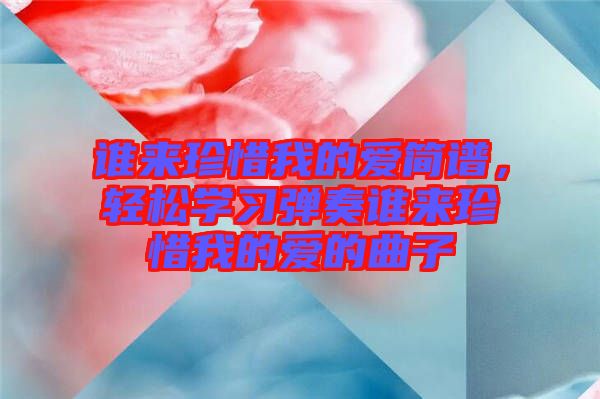 誰(shuí)來(lái)珍惜我的愛(ài)簡(jiǎn)譜，輕松學(xué)習(xí)彈奏誰(shuí)來(lái)珍惜我的愛(ài)的曲子