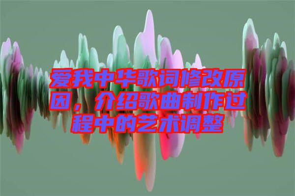 愛我中華歌詞修改原因，介紹歌曲制作過程中的藝術(shù)調(diào)整
