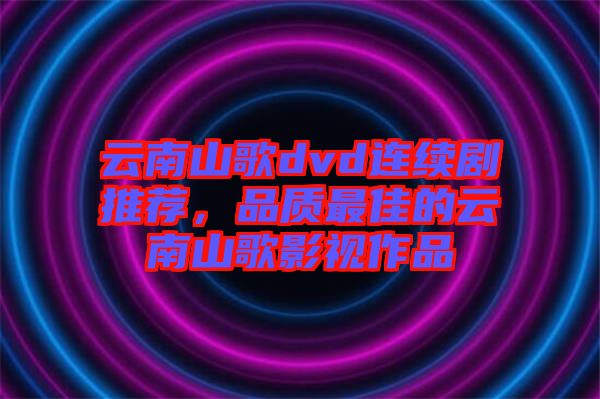 云南山歌dvd連續(xù)劇推薦，品質(zhì)最佳的云南山歌影視作品