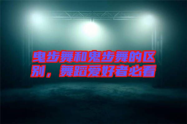 曳步舞和鬼步舞的區(qū)別，舞蹈愛好者必看