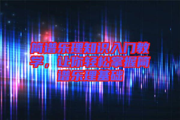 簡譜樂理知識(shí)入門教學(xué)，讓你輕松掌握簡譜樂理基礎(chǔ)
