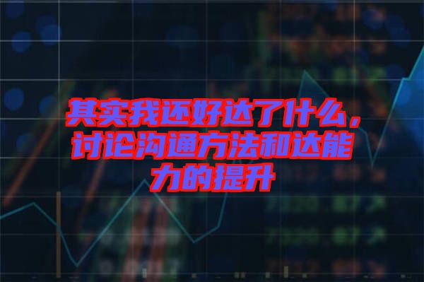 其實(shí)我還好達(dá)了什么，討論溝通方法和達(dá)能力的提升