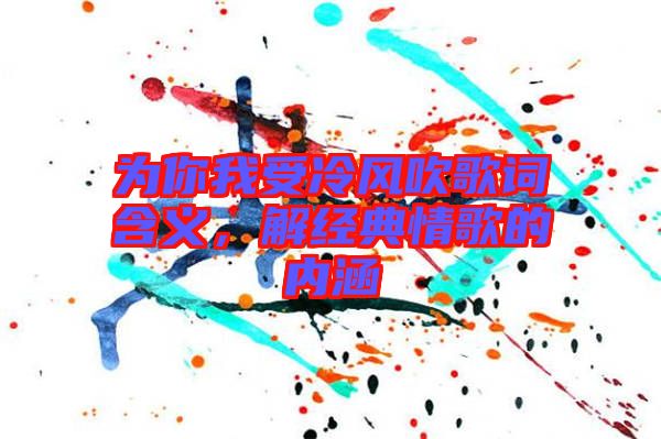 為你我受冷風(fēng)吹歌詞含義，解經(jīng)典情歌的內(nèi)涵