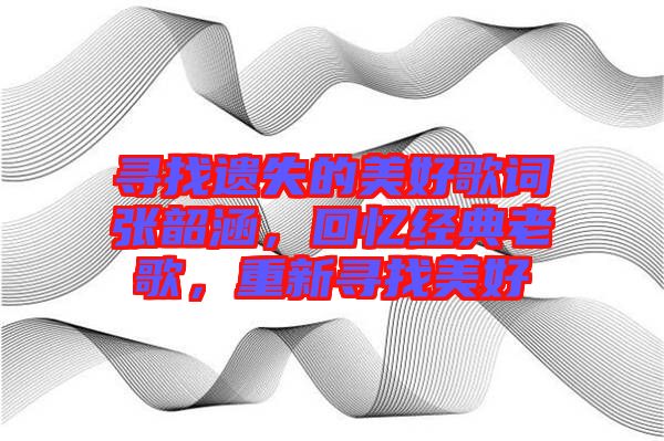 尋找遺失的美好歌詞張韶涵，回憶經(jīng)典老歌，重新尋找美好