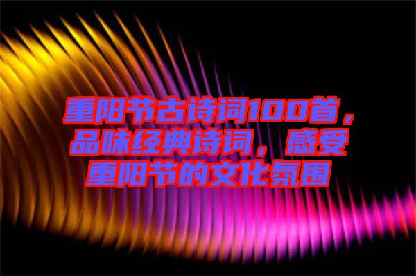 重陽節(jié)古詩詞100首，品味經(jīng)典詩詞，感受重陽節(jié)的文化氛圍