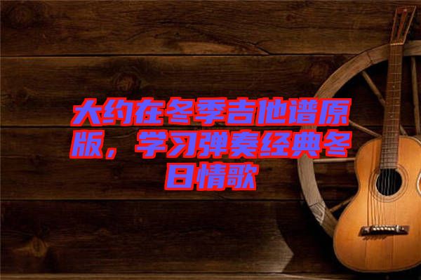 大約在冬季吉他譜原版，學(xué)習(xí)彈奏經(jīng)典冬日情歌