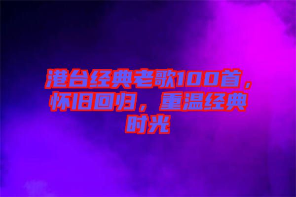 港臺經(jīng)典老歌100首，懷舊回歸，重溫經(jīng)典時光