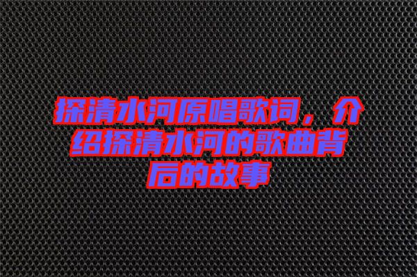 探清水河原唱歌詞，介紹探清水河的歌曲背后的故事