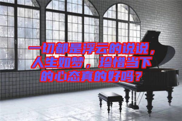 一切都是浮云的說說，人生如夢(mèng)，珍惜當(dāng)下的心態(tài)真的好嗎？
