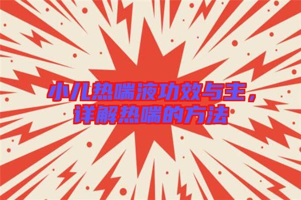 小兒熱喘液功效與主，詳解熱喘的方法