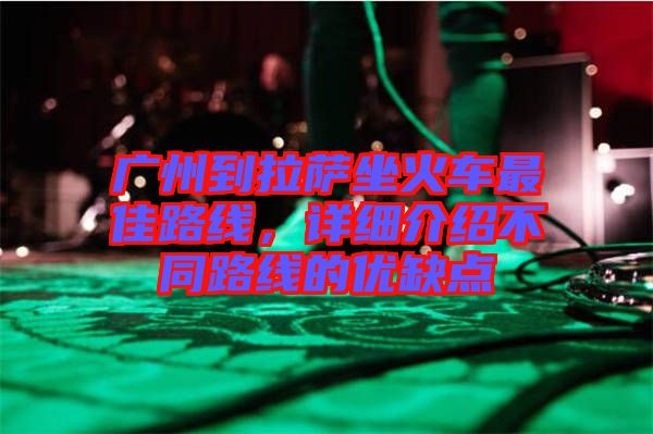 廣州到拉薩坐火車最佳路線，詳細介紹不同路線的優(yōu)缺點