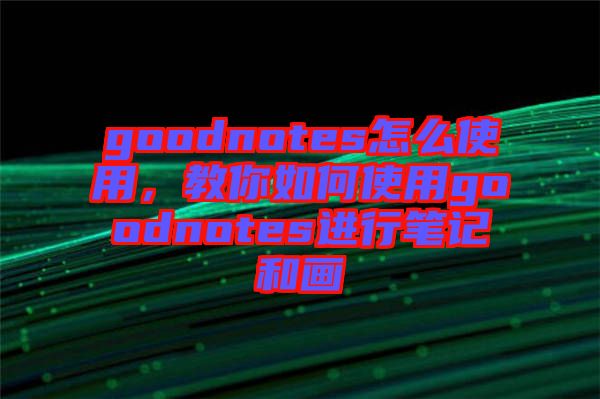 goodnotes怎么使用，教你如何使用goodnotes進(jìn)行筆記和畫