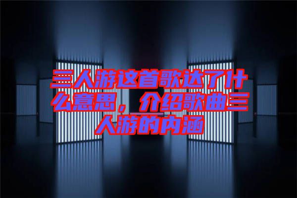 三人游這首歌達(dá)了什么意思，介紹歌曲三人游的內(nèi)涵