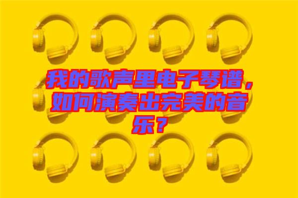 我的歌聲里電子琴譜，如何演奏出完美的音樂？