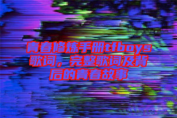 青春修煉手冊tfboys歌詞，完整歌詞及背后的青春故事