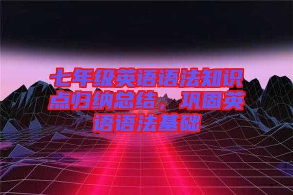 七年級英語語法知識點歸納總結(jié)，鞏固英語語法基礎(chǔ)