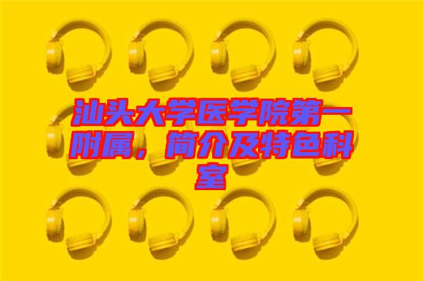 汕頭大學(xué)醫(yī)學(xué)院第一附屬，簡介及特色科室