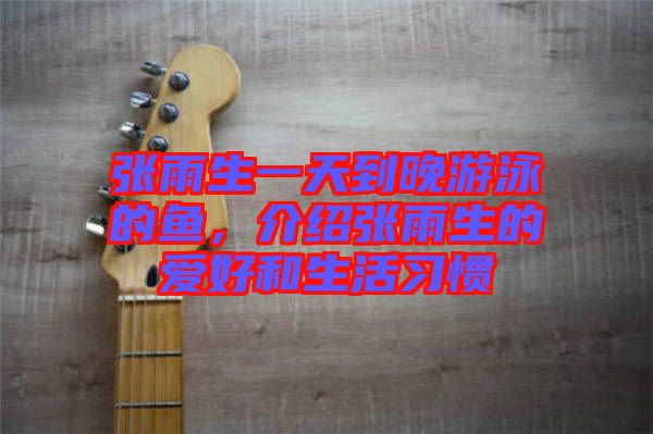 張雨生一天到晚游泳的魚，介紹張雨生的愛(ài)好和生活習(xí)慣