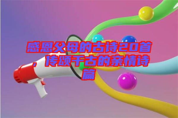 感恩父母的古詩20首，傳頌千古的親情詩篇