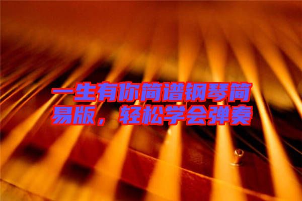 一生有你簡(jiǎn)譜鋼琴簡(jiǎn)易版，輕松學(xué)會(huì)彈奏