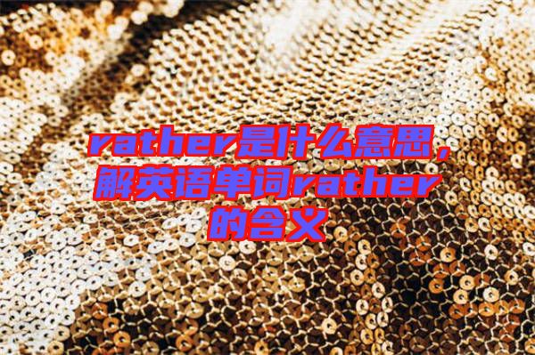 rather是什么意思，解英語(yǔ)單詞rather的含義