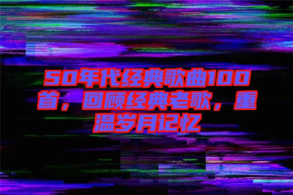 50年代經(jīng)典歌曲100首，回顧經(jīng)典老歌，重溫歲月記憶
