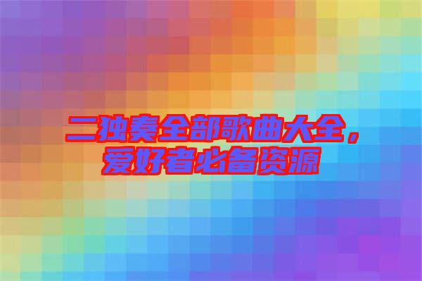 二獨奏全部歌曲大全，愛好者必備資源