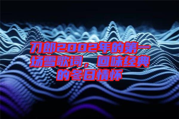 刀郎2002年的第一場(chǎng)雪歌詞，回味經(jīng)典的冬日情懷