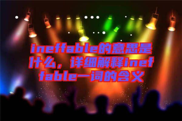 ineffable的意思是什么，詳細解釋ineffable一詞的含義