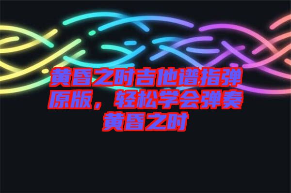 黃昏之時吉他譜指彈原版，輕松學會彈奏黃昏之時
