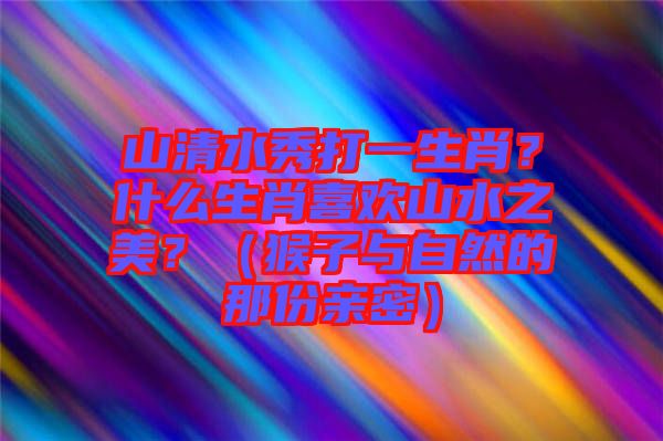 山清水秀打一生肖？什么生肖喜歡山水之美？（猴子與自然的那份親密）