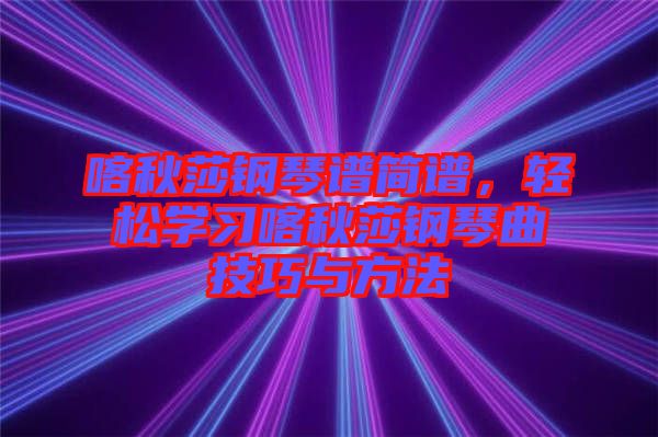 喀秋莎鋼琴譜簡譜，輕松學(xué)習(xí)喀秋莎鋼琴曲技巧與方法