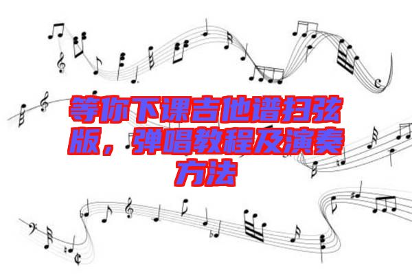 等你下課吉他譜掃弦版，彈唱教程及演奏方法
