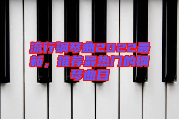 流行鋼琴曲2022最新，推薦最熱門的鋼琴曲目