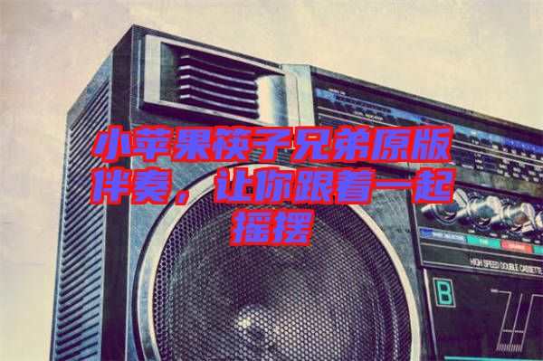小蘋果筷子兄弟原版伴奏，讓你跟著一起搖擺