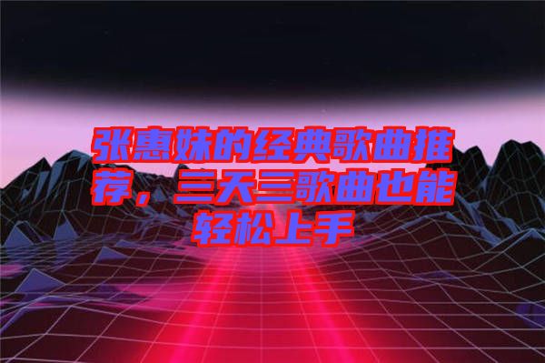 張惠妹的經典歌曲推薦，三天三歌曲也能輕松上手
