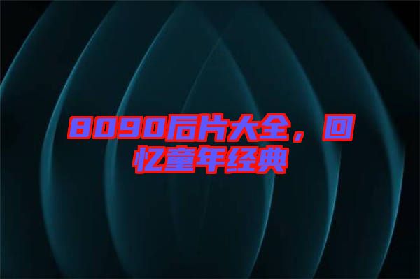 8090后片大全，回憶童年經(jīng)典