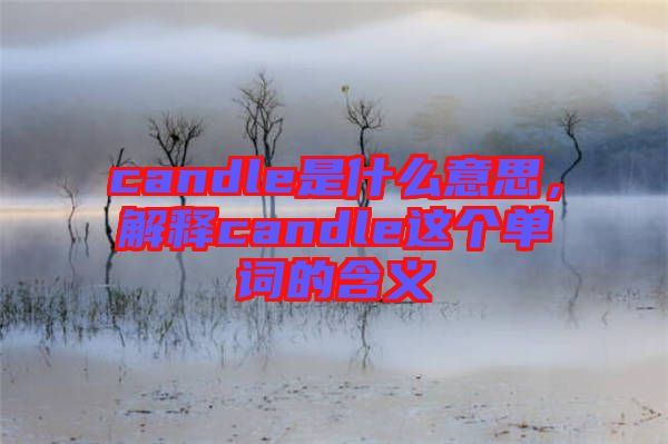candle是什么意思，解釋candle這個(gè)單詞的含義